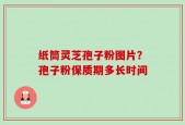 纸筒灵芝孢子粉图片？孢子粉保质期多长时间