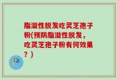 脂溢性脱发吃灵芝孢子粉(预防脂溢性脱发，吃灵芝孢子粉有何效果？)