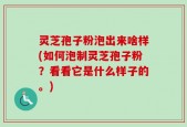灵芝孢子粉泡出来啥样(如何泡制灵芝孢子粉？看看它是什么样子的。)