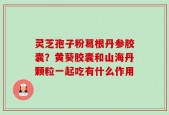 灵芝孢子粉葛根丹参胶囊？黄葵胶囊和山海丹颗粒一起吃有什么作用