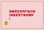 双迪灵芝系列产品介绍(双迪灵芝产品全解析)