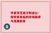 学者灵芝孢子粉进口：探究其背后的市场需求与发展前景