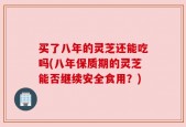 买了八年的灵芝还能吃吗(八年保质期的灵芝能否继续安全食用？)