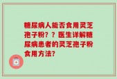 糖尿病人能否食用灵芝孢子粉？？医生详解糖尿病患者的灵芝孢子粉食用方法？