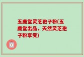 五鹿堂灵芝孢子粉(五鹿堂出品，天然灵芝孢子粉享受)