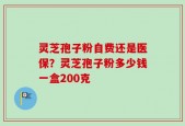 灵芝孢子粉自费还是医保？灵芝孢子粉多少钱一盒200克