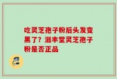 吃灵芝孢子粉后头发变黑了？滋丰堂灵芝孢子粉是否正品