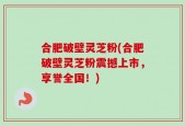合肥破壁灵芝粉(合肥破壁灵芝粉震撼上市，享誉全国！)