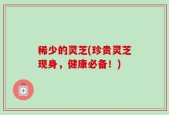 稀少的灵芝(珍贵灵芝现身，健康必备！)