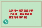 上海得一健灵芝孢子粉(上海得一健灵的高质量芝孢子粉产品)
