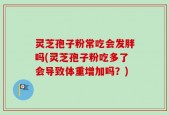 灵芝孢子粉常吃会发胖吗(灵芝孢子粉吃多了会导致体重增加吗？)