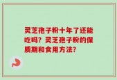 灵芝孢子粉十年了还能吃吗？灵芝孢子粉的保质期和食用方法？