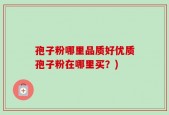 孢子粉哪里品质好优质孢子粉在哪里买？)