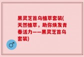 黑灵芝首乌植萃套装(天然植萃，助你焕发青春活力——黑灵芝首乌套装)