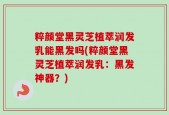 粹颜堂黑灵芝植萃润发乳能黑发吗(粹颜堂黑灵芝植萃润发乳：黑发神器？)