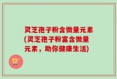 灵芝孢子粉含微量元素(灵芝孢子粉富含微量元素，助你健康生活)