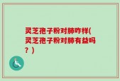 灵芝孢子粉对肺咋样(灵芝孢子粉对肺有益吗？)