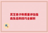 灵芝孢子粉质量评估指南及选购技巧全解析