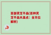 百部灵芝干品(百种灵芝干品大盘点：全方位解析)