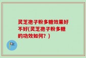 灵芝孢子粉多糖效果好不好(灵芝孢子粉多糖的功效如何？)