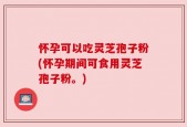 怀孕可以吃灵芝孢子粉(怀孕期间可食用灵芝孢子粉。)