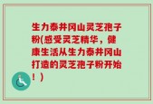 生力泰井冈山灵芝孢子粉(感受灵芝精华，健康生活从生力泰井冈山打造的灵芝孢子粉开始！)