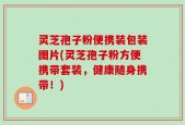 灵芝孢子粉便携装包装图片(灵芝孢子粉方便携带套装，健康随身携带！)