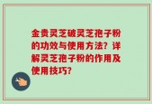 金贵灵芝破灵芝孢子粉的功效与使用方法？详解灵芝孢子粉的作用及使用技巧？