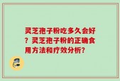 灵芝孢子粉吃多久会好？灵芝孢子粉的正确食用方法和疗效分析？
