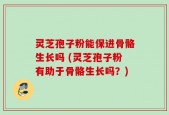 灵芝孢子粉能保进骨骼生长吗 (灵芝孢子粉有助于骨骼生长吗？)