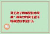 灵芝孢子粉破壁技术发展？最有效的灵芝孢子粉破壁技术是什么