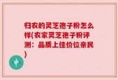 归农的灵芝孢子粉怎么样(农家灵芝孢子粉评测：品质上佳价位亲民)