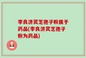 李良济灵芝孢子粉属于药品(李良济灵芝孢子粉为药品)