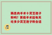 肠息肉手术十灵芝孢子粉吗？胃癌手术后每天吃多少灵芝孢子粉合适