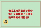 杨凌上元灵芝孢子粉价格？了解杨凌上元灵芝孢子粉的市场行情？
