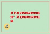 灵芝孢子粉和花粉的区别？灵芝粉和松花粉区别