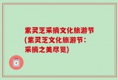 紫灵芝采摘文化旅游节(紫灵芝文化旅游节：采摘之美尽览)