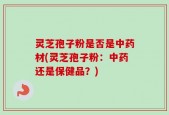 灵芝孢子粉是否是中药材(灵芝孢子粉：中药还是保健品？)