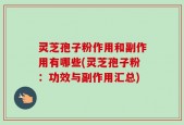 灵芝孢子粉作用和副作用有哪些(灵芝孢子粉：功效与副作用汇总)