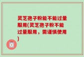 灵芝孢子粉能不能过量服用(灵芝孢子粉不能过量服用，需谨慎使用)