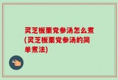 灵芝板栗党参汤怎么煮(灵芝板栗党参汤的简单煮法)