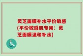 灵芝面膜补水平价敏感(平价敏感肌专用：灵芝面膜温和补水)
