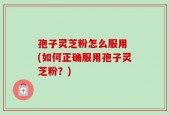 孢子灵芝粉怎么服用 (如何正确服用孢子灵芝粉？)