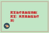 灵芝治疗高血压功能(灵芝：天然高血压治疗法)