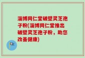 淄博同仁堂破壁灵芝孢子粉(淄博同仁堂推出破壁灵芝孢子粉，助您改善健康)