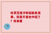 吃灵芝孢子粉后脸色发黄，你是不是也中招了？快来看