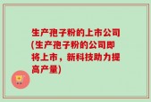 生产孢子粉的上市公司(生产孢子粉的公司即将上市，新科技助力提高产量)