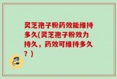 灵芝孢子粉药效能维持多久(灵芝孢子粉效力持久，药效可维持多久？)