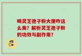 喝灵芝孢子粉大便咋这么臭？解析灵芝孢子粉的功效与副作用？