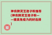 神农牌灵芝孢子粉推荐(神农牌灵芝孢子粉——提高免疫力的好选择)